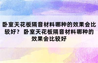 卧室天花板隔音材料哪种的效果会比较好？ 卧室天花板隔音材料哪种的效果会比较好